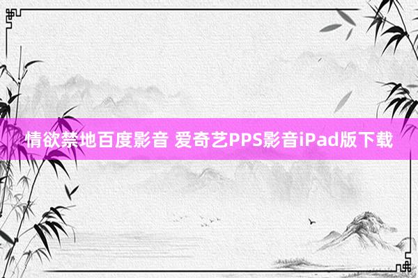 情欲禁地百度影音 爱奇艺PPS影音iPad版下载