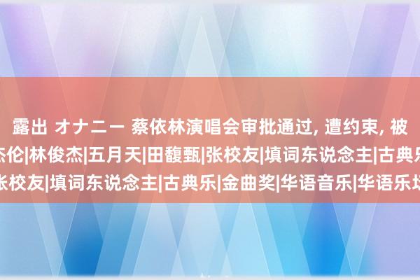 露出 オナニー 蔡依林演唱会审批通过， 遭约束， 被曝作念假公益试水!|周杰伦|林俊杰|五月天|田馥甄|张校友|填词东说念主|古典乐|金曲奖|华语音乐|华语乐坛