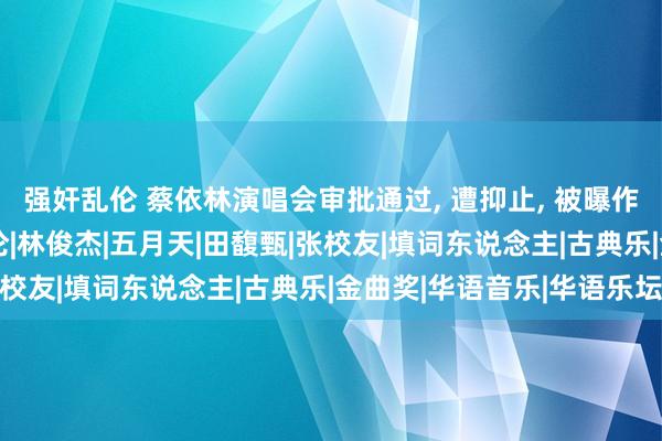 强奸乱伦 蔡依林演唱会审批通过， 遭抑止， 被曝作念假公益试水!|周杰伦|林俊杰|五月天|田馥甄|张校友|填词东说念主|古典乐|金曲奖|华语音乐|华语乐坛