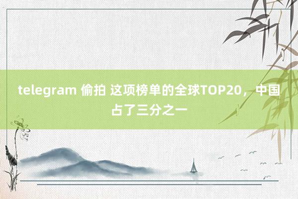 telegram 偷拍 这项榜单的全球TOP20，中国占了三分之一