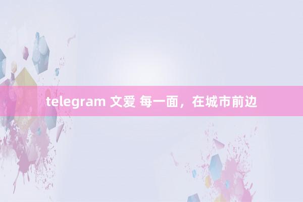 telegram 文爱 每一面，在城市前边