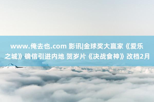 www.俺去也.com 影讯|金球奖大赢家《爱乐之城》确信引进内地 贺岁片《决战食神》改档2月