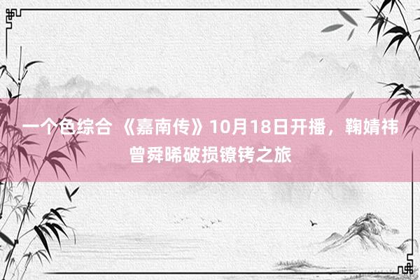 一个色综合 《嘉南传》10月18日开播，鞠婧祎曾舜晞破损镣铐之旅