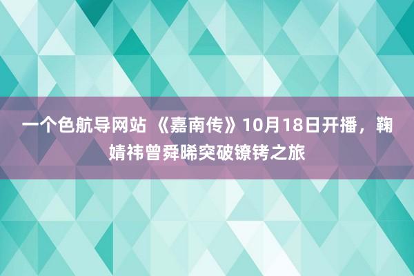 一个色航导网站 《嘉南传》10月18日开播，鞠婧祎曾舜晞突破镣铐之旅