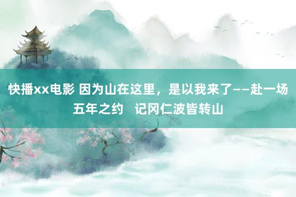 快播xx电影 因为山在这里，是以我来了——赴一场五年之约   记冈仁波皆转山