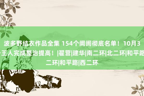 波多野结衣作品全集 154个阛阓彻底名单！10月31日前一王人完成整治提高！|翟营|建华|南二环|北二环|和平路|西二环