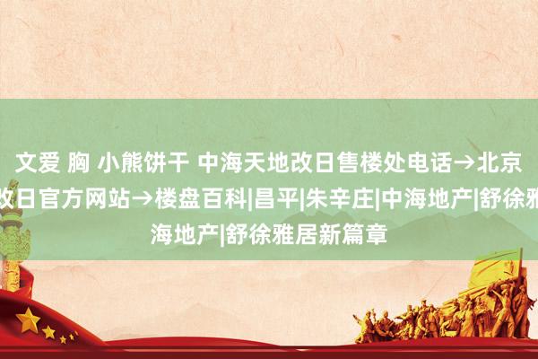 文爱 胸 小熊饼干 中海天地改日售楼处电话→北京中海天地改日官方网站→楼盘百科|昌平|朱辛庄|中海地产|舒徐雅居新篇章