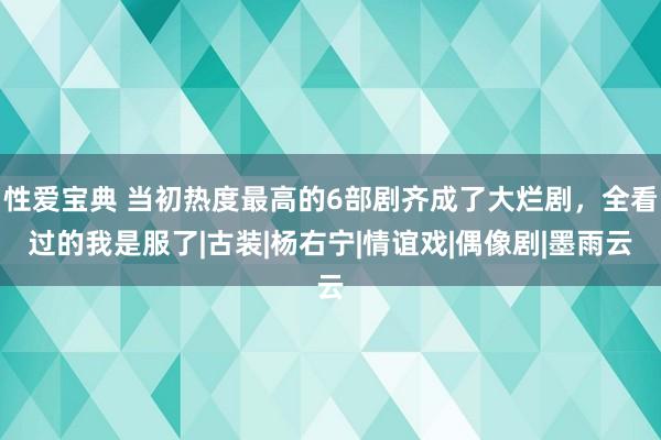 性爱宝典 当初热度最高的6部剧齐成了大烂剧，全看过的我是服了|古装|杨右宁|情谊戏|偶像剧|墨雨云