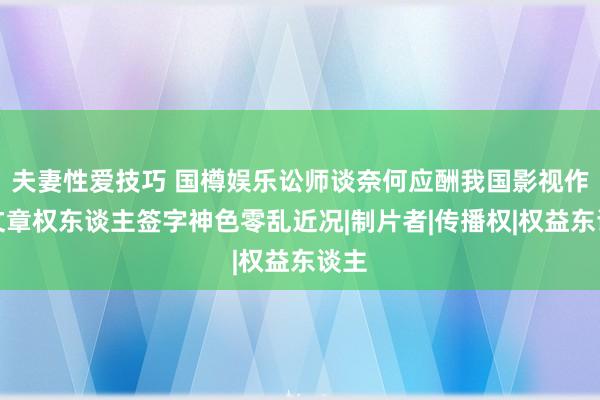 夫妻性爱技巧 国樽娱乐讼师谈奈何应酬我国影视作品文章权东谈主签字神色零乱近况|制片者|传播权|权益东谈主