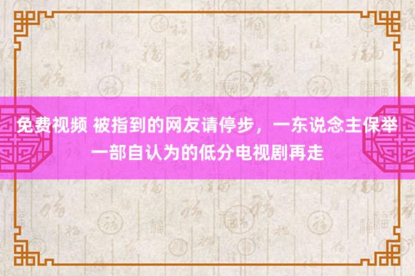 免费视频 被指到的网友请停步，一东说念主保举一部自认为的低分电视剧再走