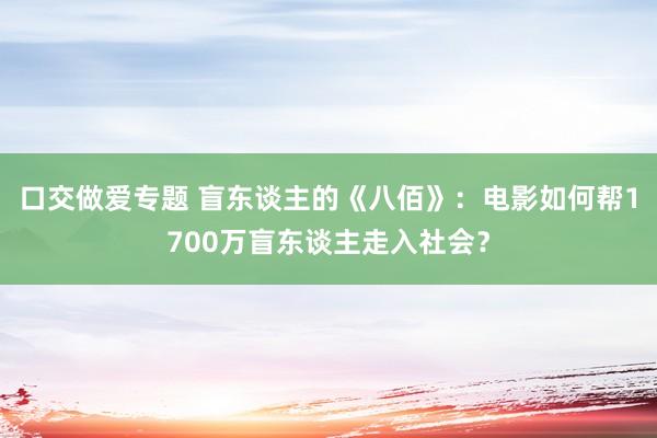 口交做爱专题 盲东谈主的《八佰》：电影如何帮1700万盲东谈主走入社会？