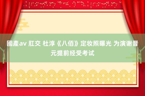 國產av 肛交 杜淳《八佰》定妆照曝光 为演谢晋元提前经受考试