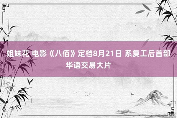 姐妹花 电影《八佰》定档8月21日 系复工后首部华语交易大片