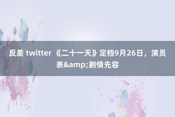 反差 twitter 《二十一天》定档9月26日，演员表&剧情先容