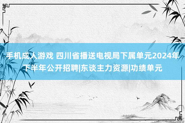 手机成人游戏 四川省播送电视局下属单元2024年下半年公开招聘|东谈主力资源|功绩单元