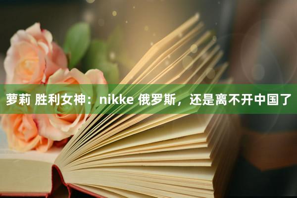 萝莉 胜利女神：nikke 俄罗斯，还是离不开中国了