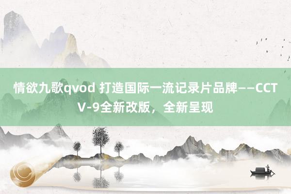 情欲九歌qvod 打造国际一流记录片品牌——CCTV-9全新改版，全新呈现