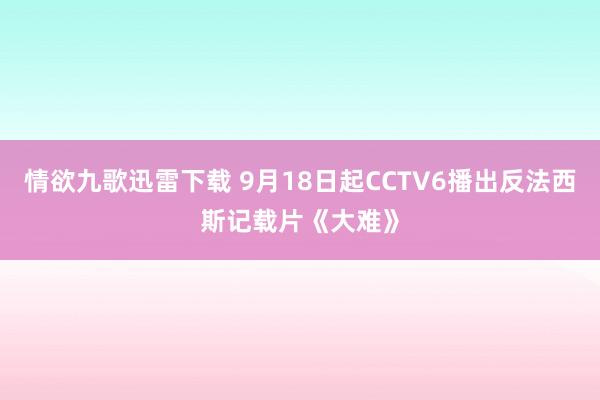 情欲九歌迅雷下载 9月18日起CCTV6播出反法西斯记载片《大难》