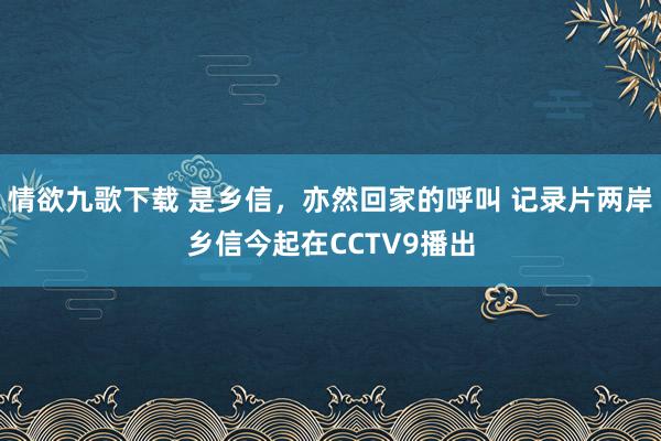 情欲九歌下载 是乡信，亦然回家的呼叫 记录片两岸乡信今起在CCTV9播出