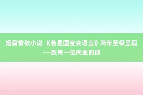 短篇情欲小说 《若是国宝会语言》跨年至极呈现——致每一位同业的你