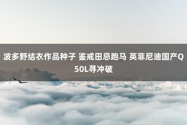 波多野结衣作品种子 鉴戒田忌跑马 英菲尼迪国产Q50L寻冲破